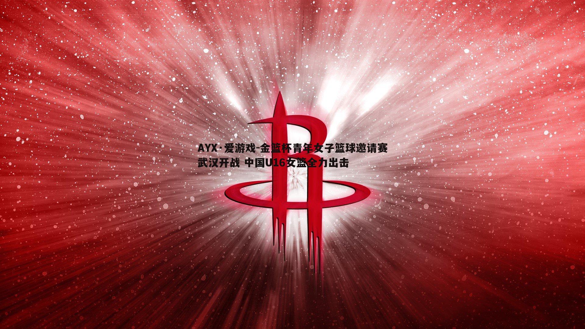 AYX·爱游戏-金篮杯青年女子篮球邀请赛武汉开战 中国U16女篮全力出击